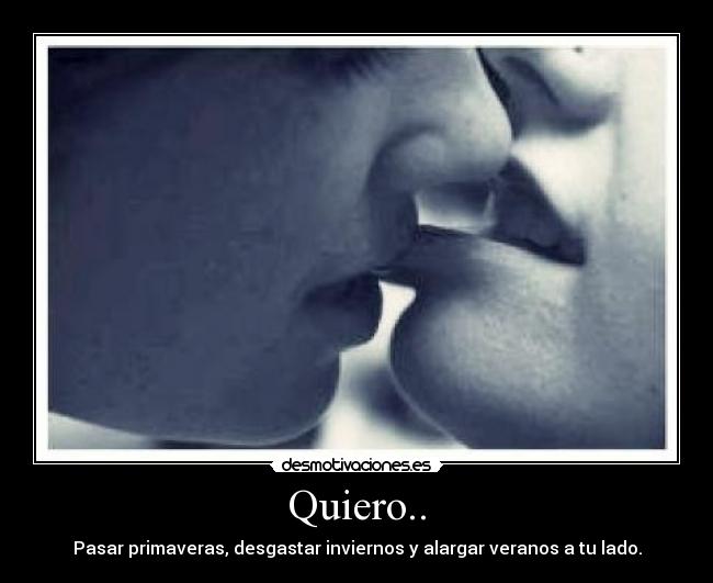 Quiero.. - Pasar primaveras, desgastar inviernos y alargar veranos a tu lado.