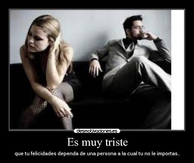 Es muy triste - que tu felicidades dependa de una persona a la cual tu no le importas..