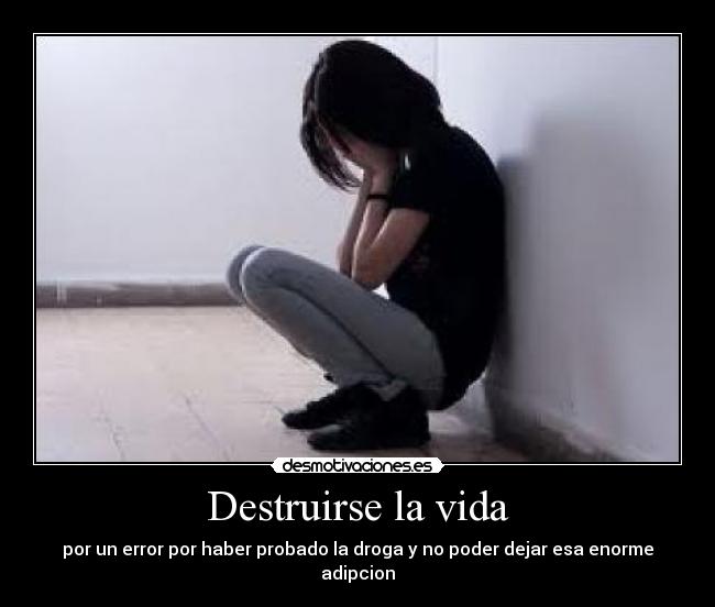 Destruirse la vida - por un error por haber probado la droga y no poder dejar esa enorme adipcion