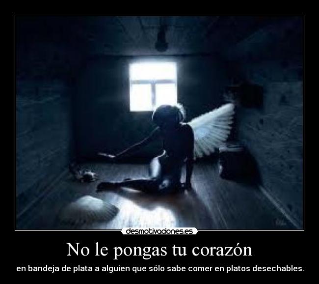 No le pongas tu corazón - en bandeja de plata a alguien que sólo sabe comer en platos desechables.