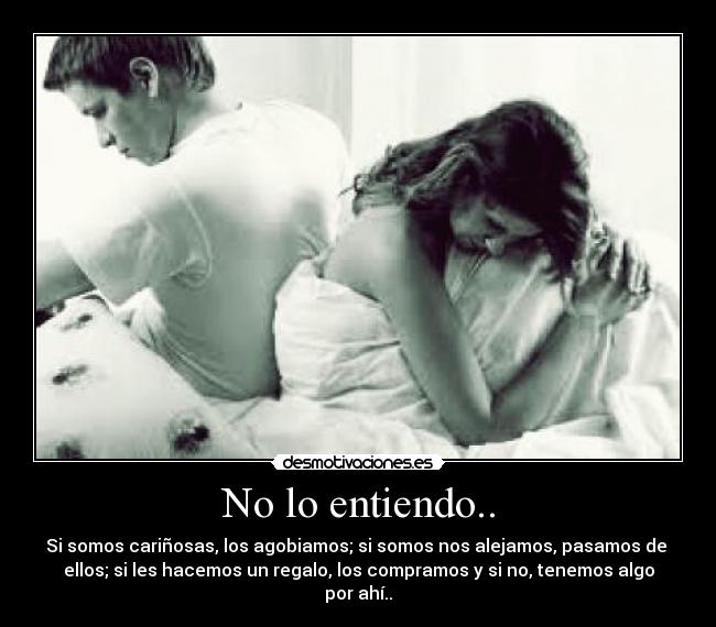 No lo entiendo.. - Si somos cariñosas, los agobiamos; si somos nos alejamos, pasamos de
ellos; si les hacemos un regalo, los compramos y si no, tenemos algo
por ahí..