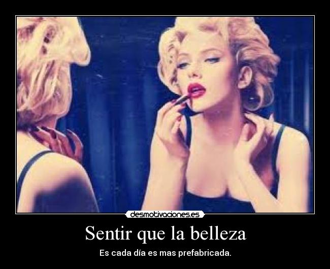 Sentir que la belleza - Es cada día es mas prefabricada.