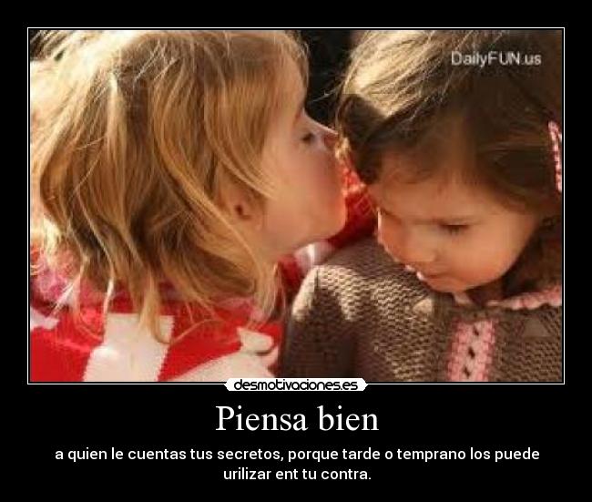 Piensa bien - a quien le cuentas tus secretos, porque tarde o temprano los puede
urilizar ent tu contra.