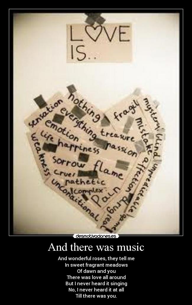 And there was music - And wonderful roses, they tell me
In sweet fragrant meadows
Of dawn and you
There was love all around
But I never heard it singing
No, I never heard it at all
Till there was you.