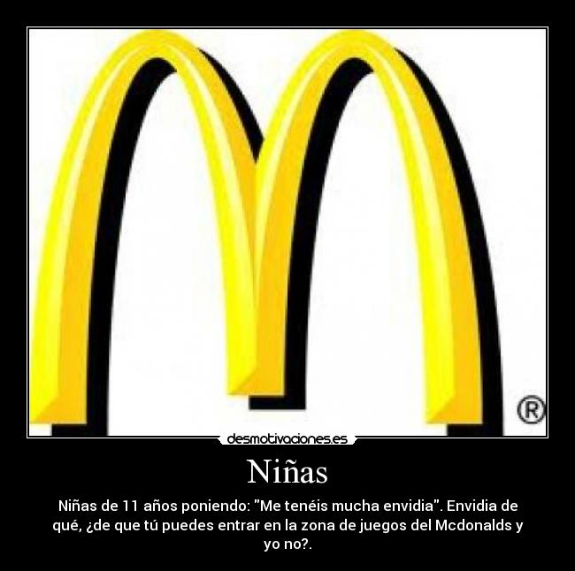 Niñas - Niñas de 11 años poniendo: Me tenéis mucha envidia. Envidia de
qué, ¿de que tú puedes entrar en la zona de juegos del Mcdonalds y
yo no?.