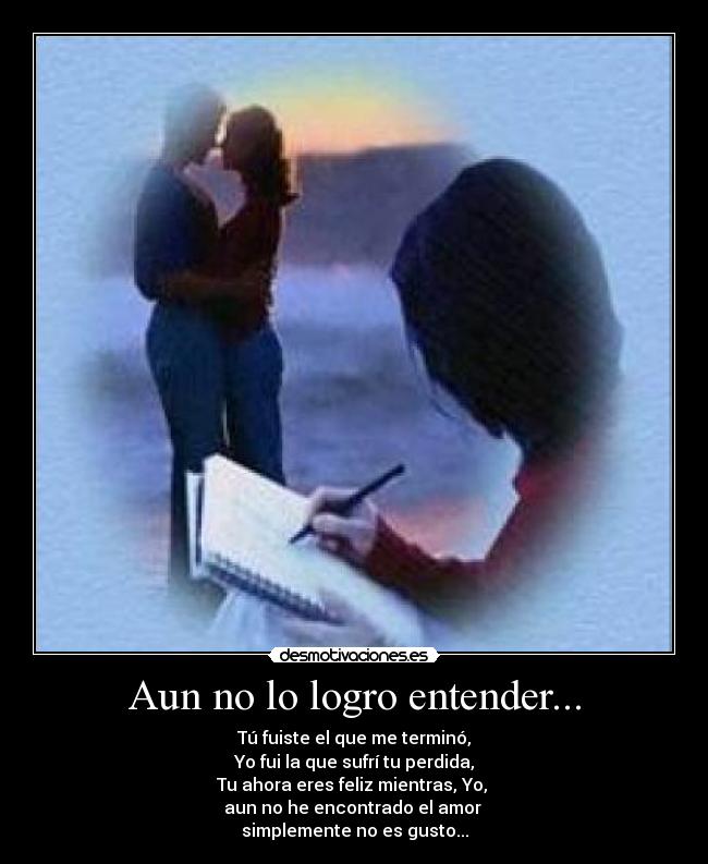 Aun no lo logro entender... - Tú fuiste el que me terminó,
Yo fui la que sufrí tu perdida,
Tu ahora eres feliz mientras, Yo,
aun no he encontrado el amor
simplemente no es gusto...