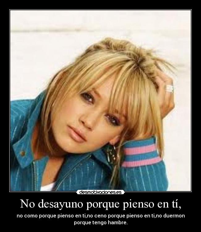 No desayuno porque pienso en tí, - no como porque pienso en ti,no ceno porque pienso en ti,no duermon
porque tengo hambre.