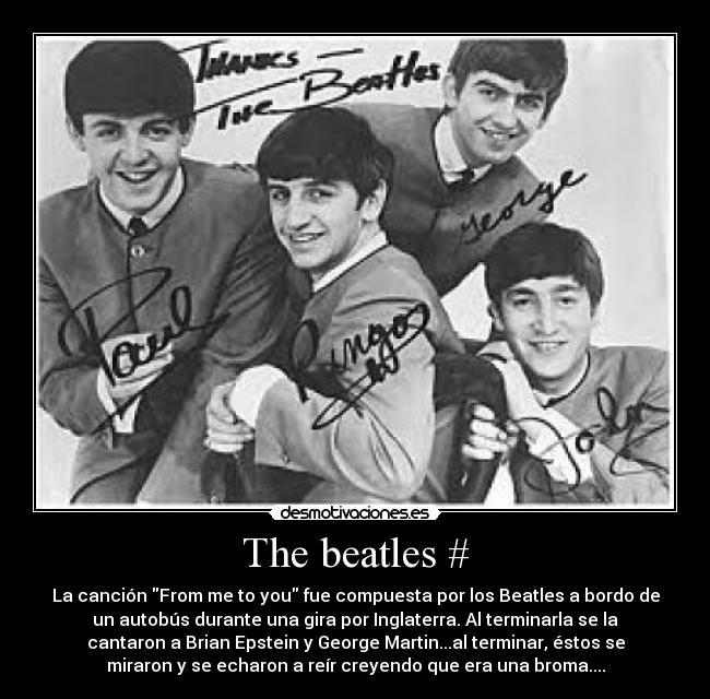 The beatles # - La canción From me to you fue compuesta por los Beatles a bordo de
un autobús durante una gira por Inglaterra. Al terminarla se la
cantaron a Brian Epstein y George Martin...al terminar, éstos se
miraron y se echaron a reír creyendo que era una broma....