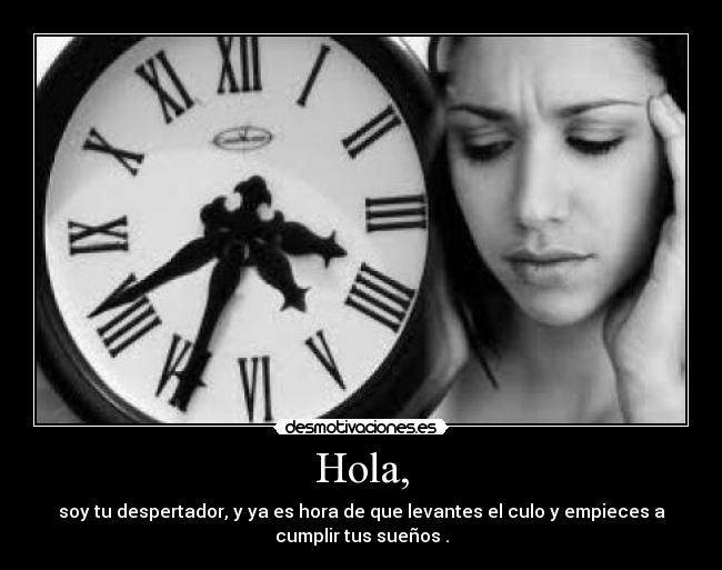 Hola, - soy tu despertador, y ya es hora de que levantes el culo y empieces a
cumplir tus sueños .