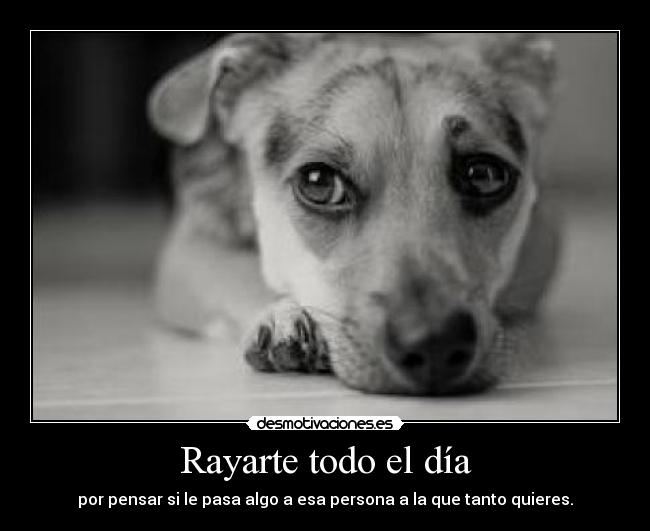 Rayarte todo el día - por pensar si le pasa algo a esa persona a la que tanto quieres.