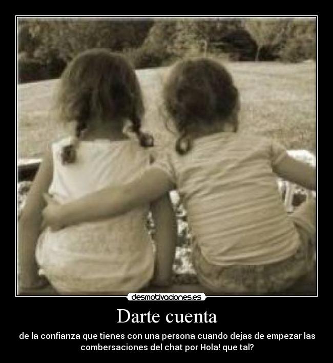 Darte cuenta - de la confianza que tienes con una persona cuando dejas de empezar las
combersaciones del chat por Hola! que tal?