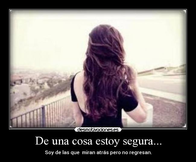 De una cosa estoy segura... - Soy de las que miran atrás pero no regresan.