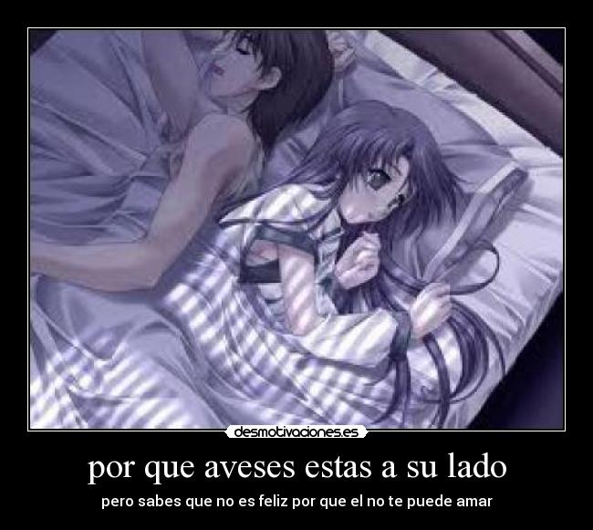 por que aveses estas a su lado - pero sabes que no es feliz por que el no te puede amar