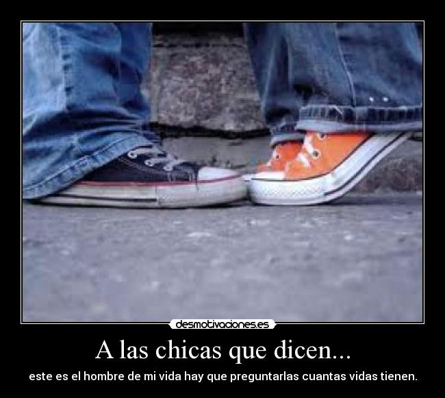 A las chicas que dicen... - este es el hombre de mi vida hay que preguntarlas cuantas vidas tienen.