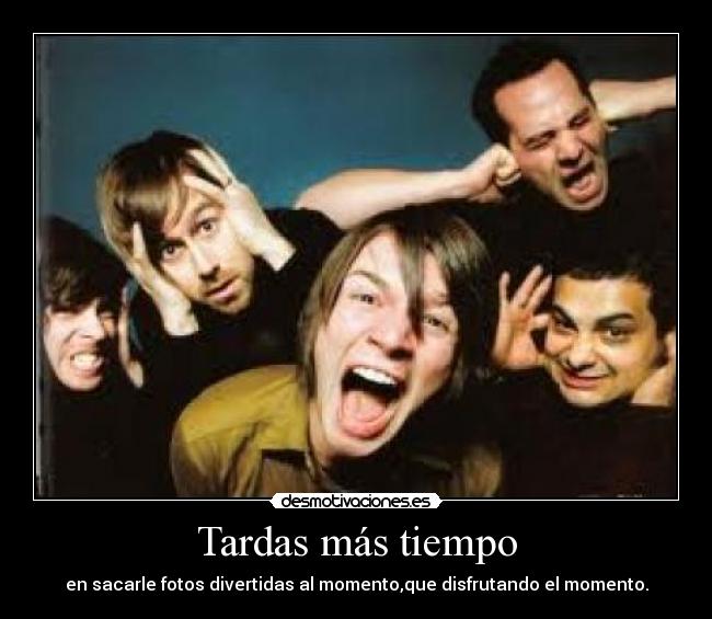 Tardas más tiempo - en sacarle fotos divertidas al momento,que disfrutando el momento.