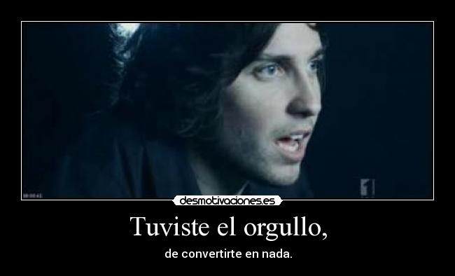 Tuviste el orgullo, -