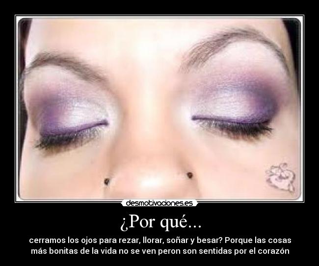 ¿Por qué... - cerramos los ojos para rezar, llorar, soñar y besar? Porque las cosas
más bonitas de la vida no se ven peron son sentidas por el corazón