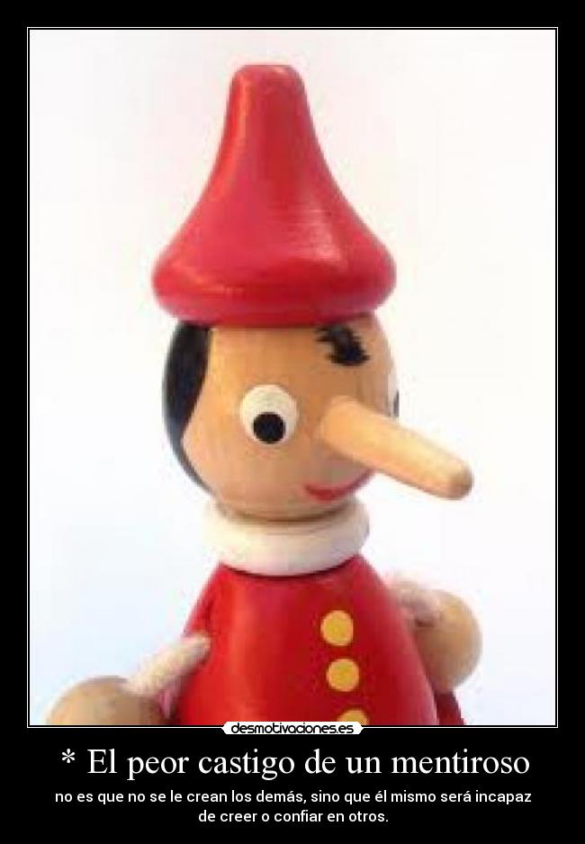 * El peor castigo de un mentiroso - no es que no se le crean los demás, sino que él mismo será incapaz
de creer o confiar en otros.