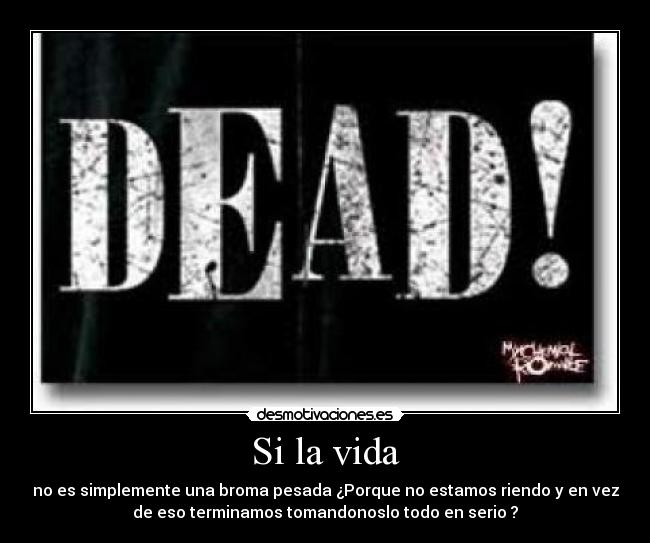 Si la vida - no es simplemente una broma pesada ¿Porque no estamos riendo y en vez
de eso terminamos tomandonoslo todo en serio ?