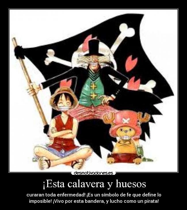 ¡Esta calavera y huesos - curaran toda enfermedad! ¡Es un símbolo de fe que define lo
imposible! ¡Vivo por esta bandera, y lucho como un pirata!
