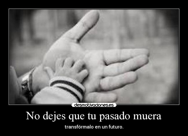No dejes que tu pasado muera - transfórmalo en un futuro.