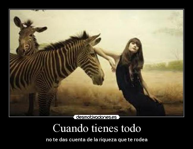 Cuando tienes todo - no te das cuenta de la riqueza que te rodea