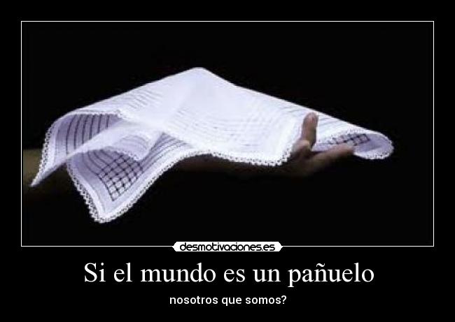 Si el mundo es un pañuelo - nosotros que somos?