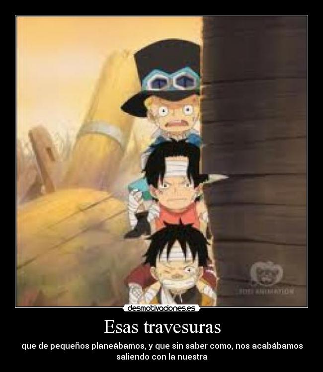 Esas travesuras - que de pequeños planeábamos, y que sin saber como, nos acabábamos
saliendo con la nuestra