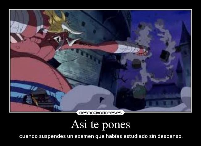 Asi te pones - cuando suspendes un examen que habías estudiado sin descanso.