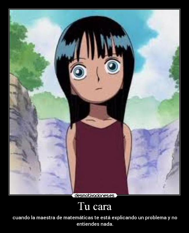Tu cara - cuando la maestra de matemáticas te está explicando un problema y no
entiendes nada.