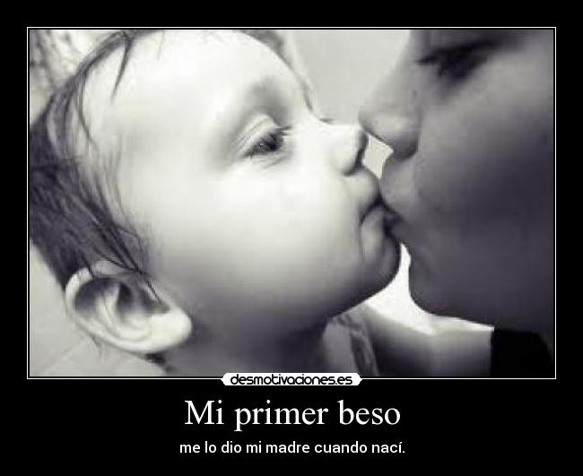 Mi primer beso - me lo dio mi madre cuando nací.
