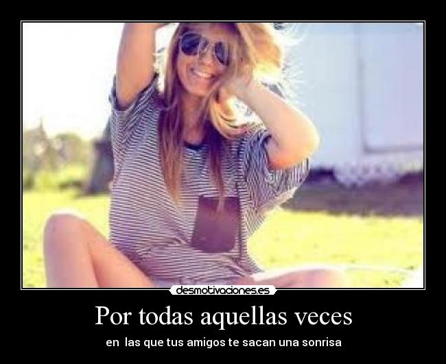 Por todas aquellas veces - en  las que tus amigos te sacan una sonrisa