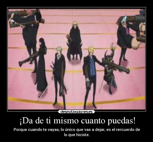 ¡Da de ti mismo cuanto puedas! - Porque cuando te vayas, lo único que vas a dejar, es el rercuerdo de lo que hiciste.