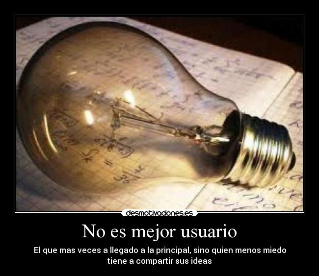 No es mejor usuario - El que mas veces a llegado a la principal, sino quien menos miedo
tiene a compartir sus ideas