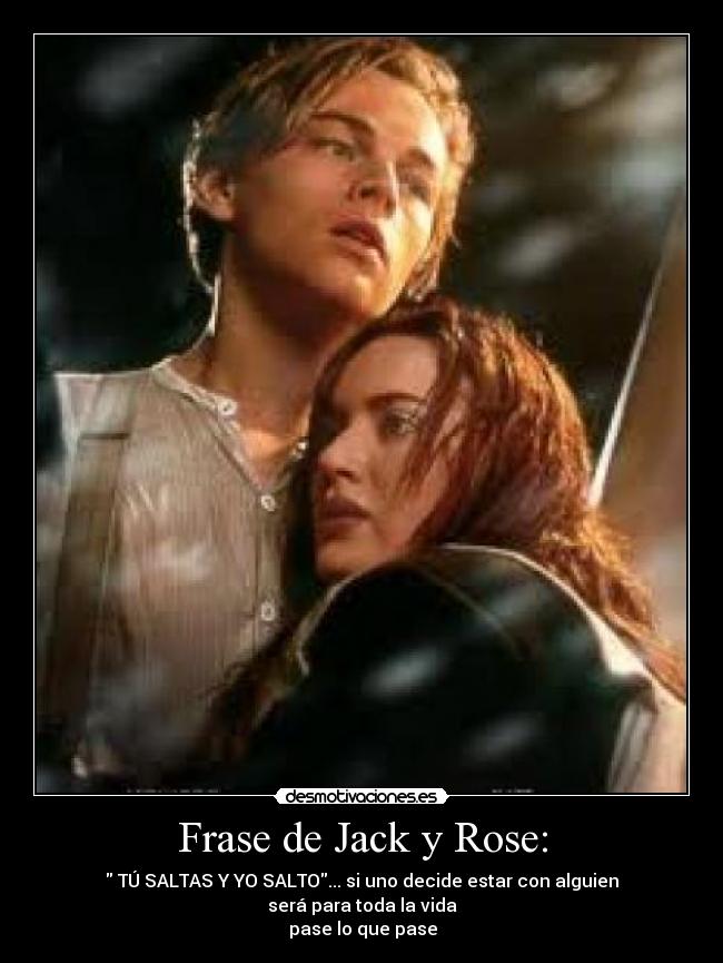 Frase de Jack y Rose: -  TÚ SALTAS Y YO SALTO... si uno decide estar con alguien
será para toda la vida
 pase lo que pase♥