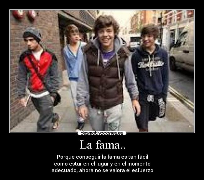 La fama.. - Porque conseguir la fama es tan fácil
como estar en el lugar y en el momento
adecuado, ahora no se valora el esfuerzo