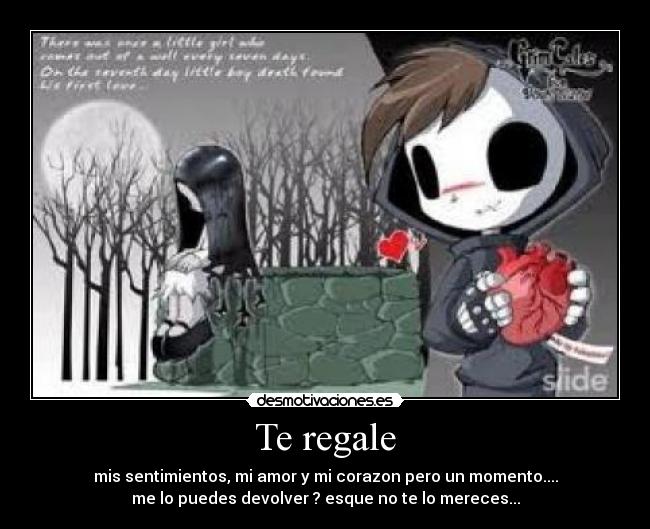 Te regale - mis sentimientos, mi amor y mi corazon pero un momento....
me lo puedes devolver ? esque no te lo mereces...