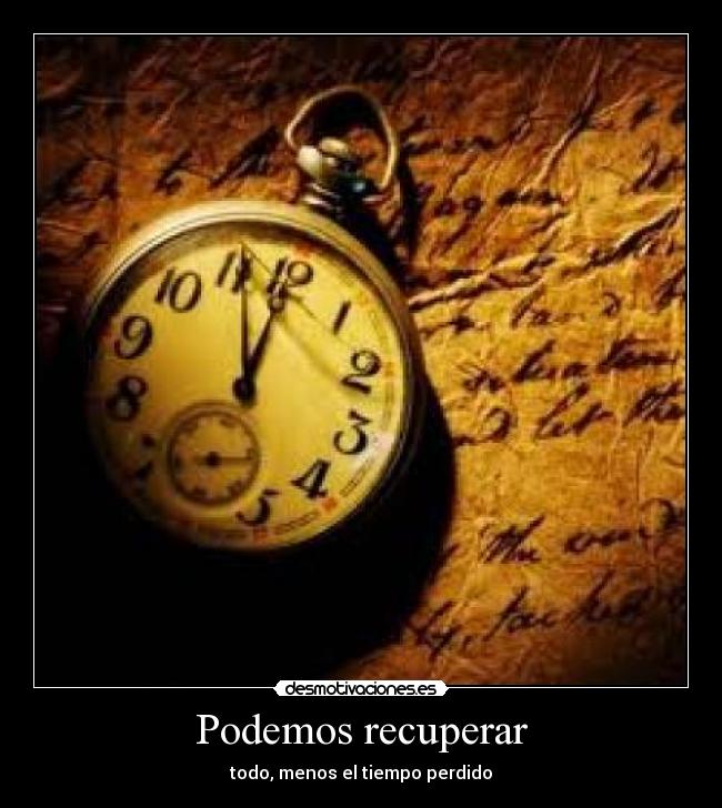 Podemos recuperar - todo, menos el tiempo perdido