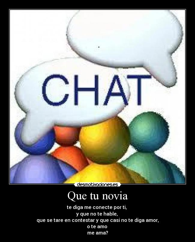 Que tu novia - te diga me conecte por ti,
y que no te hable,
que se tare en contestar y que casi no te diga amor,
o te amo
me ama?
