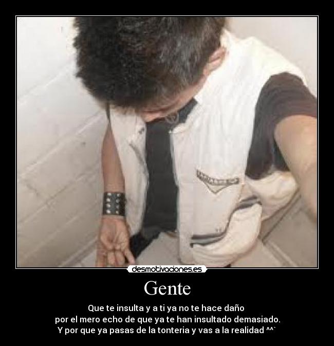 Gente - Que te insulta y a ti ya no te hace daño 
por el mero echo de que ya te han insultado demasiado.
Y por que ya pasas de la tonteria y vas a la realidad ^^`