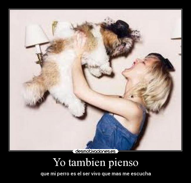 Yo tambien pienso - que mi perro es el ser vivo que mas me escucha