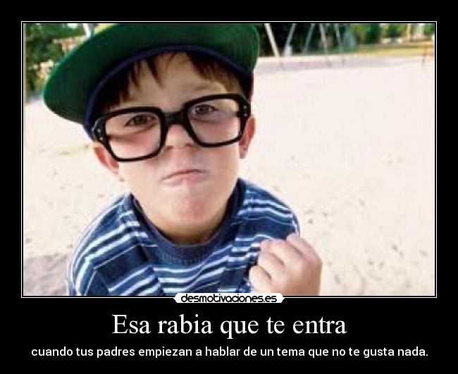 Esa rabia que te entra - cuando tus padres empiezan a hablar de un tema que no te gusta nada.