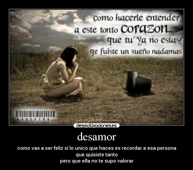 desamor - como vas a ser feliz si lo unico que haces es recordar a esa persona que quisiste tanto
pero que ella no te supo valorar