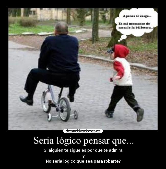 Seria lógico pensar que... - Si alguien te sigue es por que te admira
 y
No seria lógico que sea para robarte?