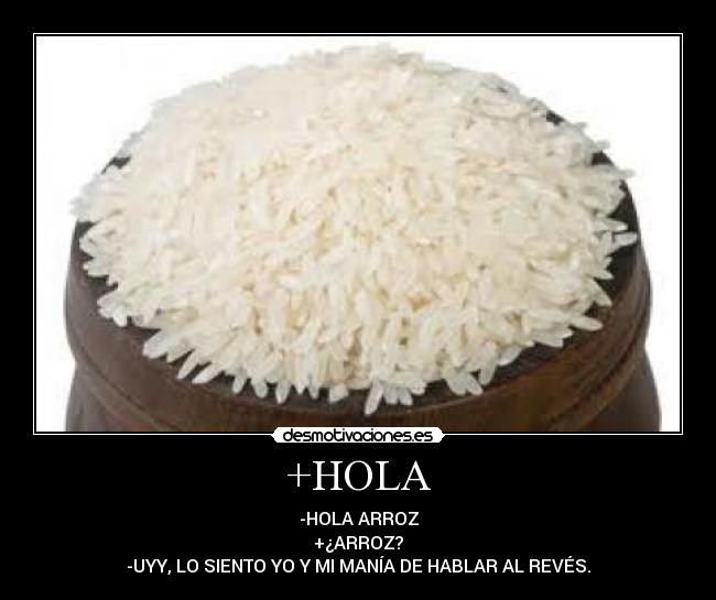 +HOLA - -HOLA ARROZ
+¿ARROZ?
-UYY, LO SIENTO YO Y MI MANÍA DE HABLAR AL REVÉS.