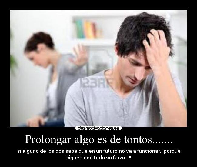 Prolongar algo es de tontos....... - si alguno de los dos sabe que en un futuro no va a funcionar.. porque
siguen con toda su farza...!!