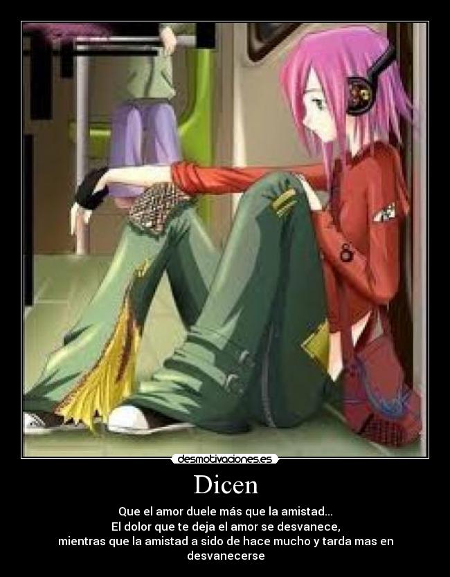 Dicen - Que el amor duele más que la amistad...
El dolor que te deja el amor se desvanece,
mientras que la amistad a sido de hace mucho y tarda mas en desvanecerse