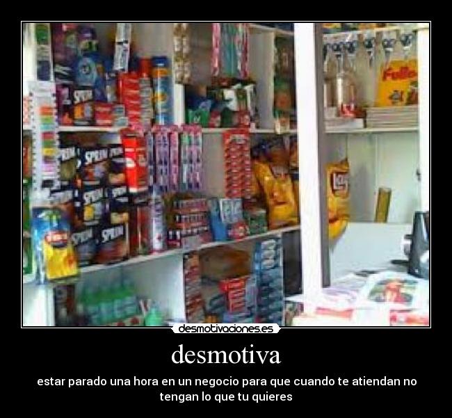 desmotiva - estar parado una hora en un negocio para que cuando te atiendan no
tengan lo que tu quieres