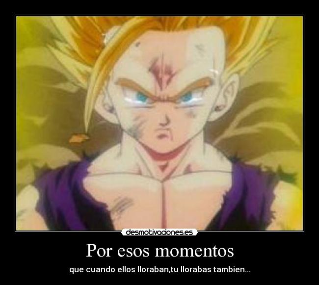 Por esos momentos - que cuando ellos lloraban,tu llorabas tambien...