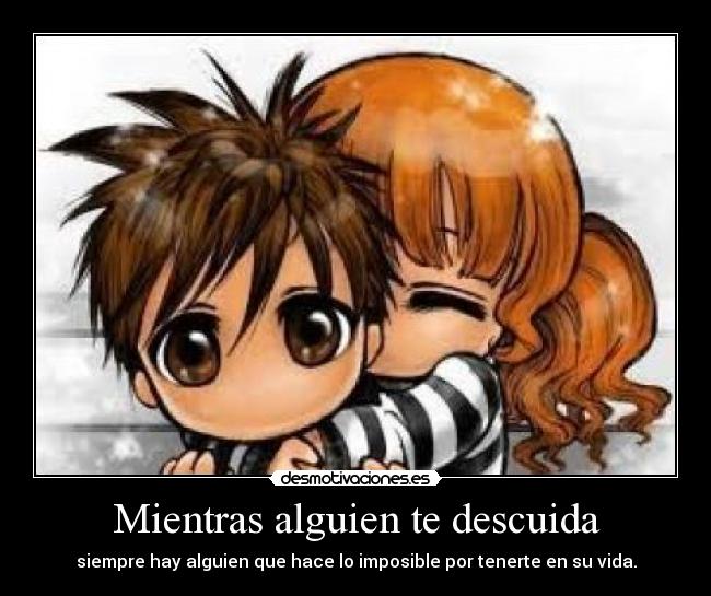 Mientras alguien te descuida - siempre hay alguien que hace lo imposible por tenerte en su vida.